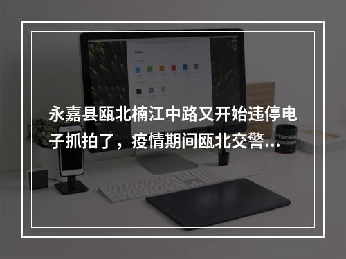 永嘉县瓯北楠江中路又开始违停电子抓拍了，疫情期间瓯北交警这么做合理吗