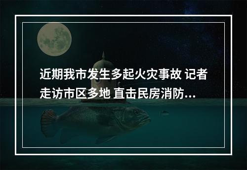 近期我市发生多起火灾事故 记者走访市区多地 直击民房消防安全隐患