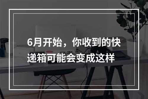6月开始，你收到的快递箱可能会变成这样