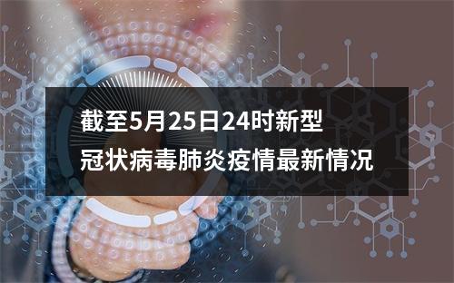 截至5月25日24时新型冠状病毒肺炎疫情最新情况