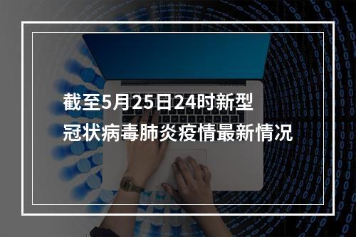 截至5月25日24时新型冠状病毒肺炎疫情最新情况