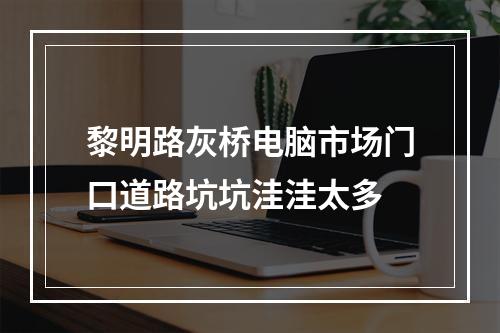 黎明路灰桥电脑市场门口道路坑坑洼洼太多