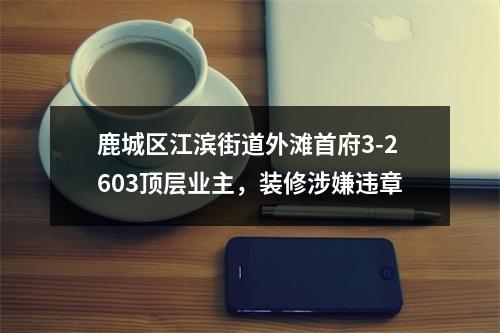 鹿城区江滨街道外滩首府3-2603顶层业主，装修涉嫌违章
