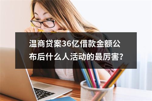 温商贷案36亿借款金额公布后什么人活动的最厉害？