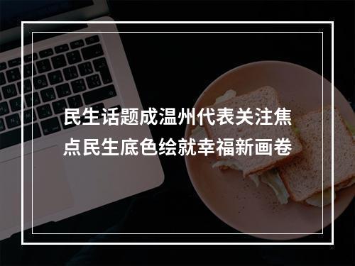 民生话题成温州代表关注焦点民生底色绘就幸福新画卷