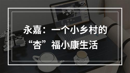 永嘉：一个小乡村的“杏”福小康生活