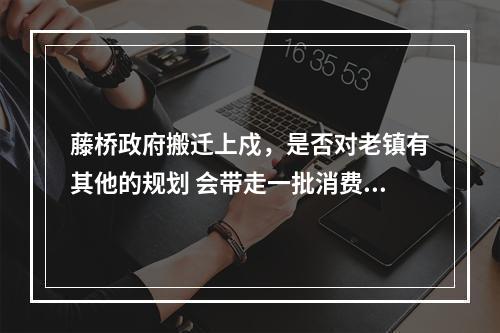 藤桥政府搬迁上戍，是否对老镇有其他的规划 会带走一批消费人群