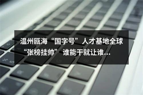 温州瓯海“国字号”人才基地全球“张榜挂帅” 谁能干就让谁干