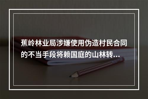 蕉岭林业局涉嫌使用伪造村民合同的不当手段将赖国庭的山林转让给龙思云