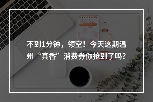不到1分钟，领空！今天这期温州“真香”消费券你抢到了吗？
