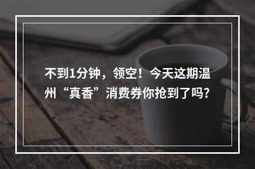 不到1分钟，领空！今天这期温州“真香”消费券你抢到了吗？
