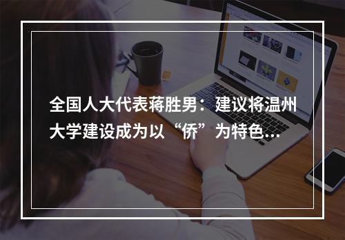 全国人大代表蒋胜男：建议将温州大学建设成为以“侨”为特色的省部共...