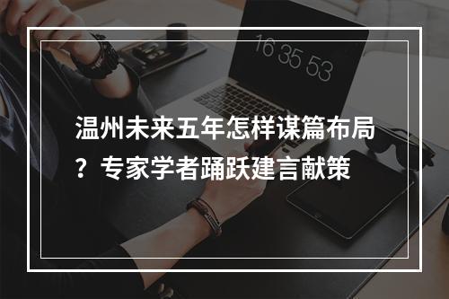 温州未来五年怎样谋篇布局？专家学者踊跃建言献策