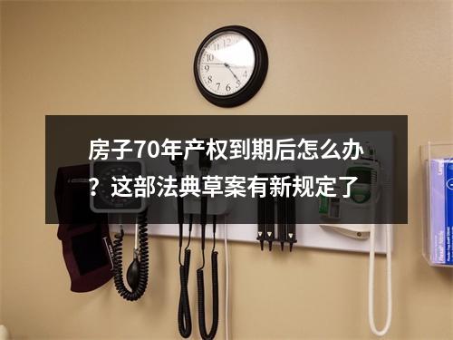 房子70年产权到期后怎么办？这部法典草案有新规定了
