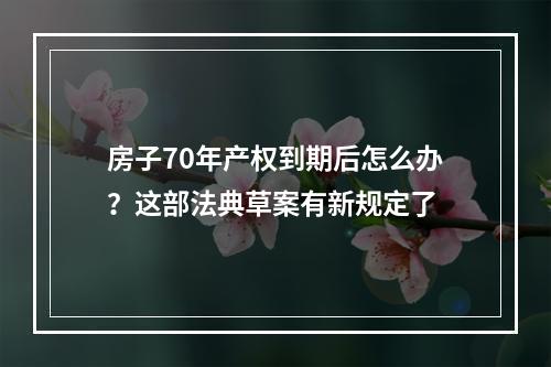 房子70年产权到期后怎么办？这部法典草案有新规定了