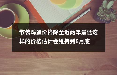 散装鸡蛋价格降至近两年最低这样的价格估计会维持到6月底