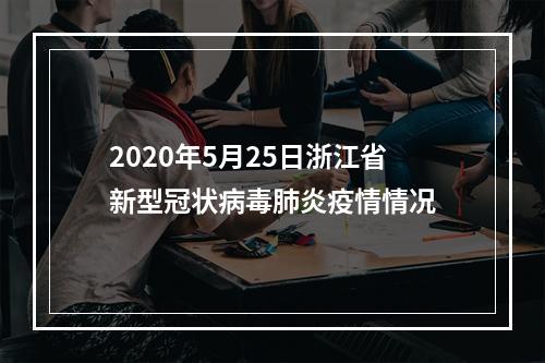 2020年5月25日浙江省新型冠状病毒肺炎疫情情况