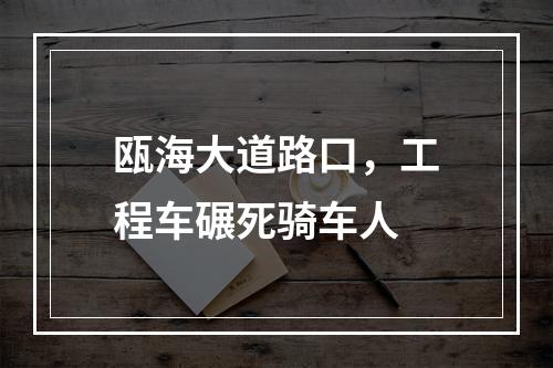 瓯海大道路口，工程车碾死骑车人