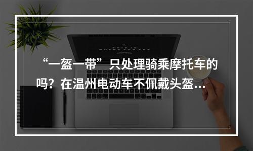 “一盔一带”只处理骑乘摩托车的吗？在温州电动车不佩戴头盔也要罚