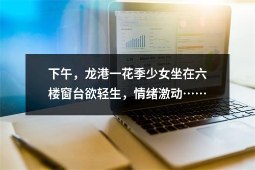 下午，龙港一花季少女坐在六楼窗台欲轻生，情绪激动……