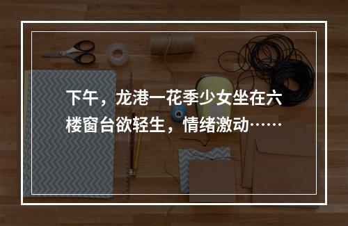 下午，龙港一花季少女坐在六楼窗台欲轻生，情绪激动……