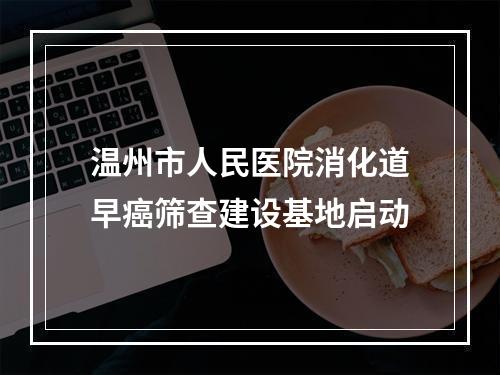 温州市人民医院消化道早癌筛查建设基地启动