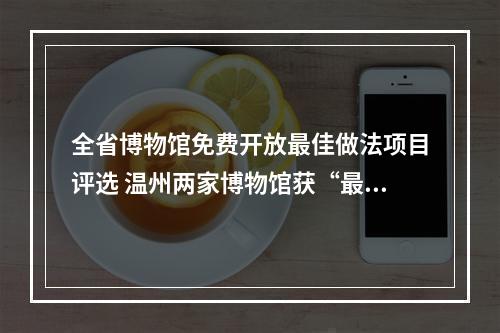 全省博物馆免费开放最佳做法项目评选 温州两家博物馆获“最佳”
