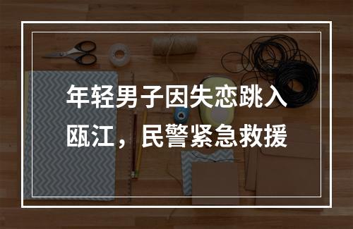 年轻男子因失恋跳入瓯江，民警紧急救援