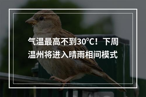 气温最高不到30℃！下周温州将进入晴雨相间模式