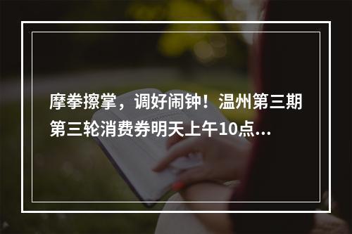 摩拳擦掌，调好闹钟！温州第三期第三轮消费券明天上午10点发放