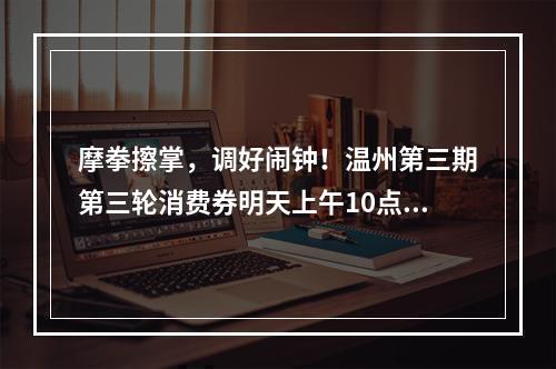 摩拳擦掌，调好闹钟！温州第三期第三轮消费券明天上午10点发放