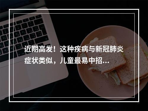 近期高发！这种疾病与新冠肺炎症状类似，儿童最易中招...