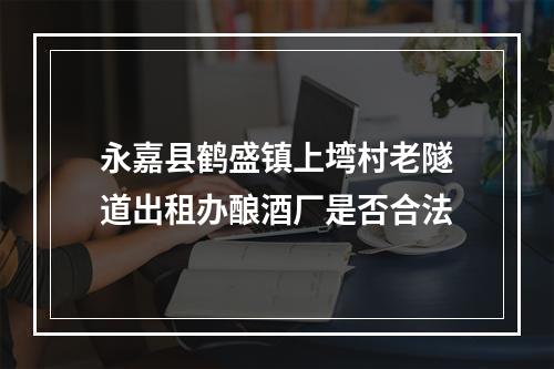 永嘉县鹤盛镇上塆村老隧道出租办酿酒厂是否合法