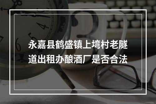 永嘉县鹤盛镇上塆村老隧道出租办酿酒厂是否合法