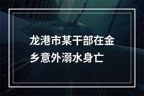 龙港市某干部在金乡意外溺水身亡