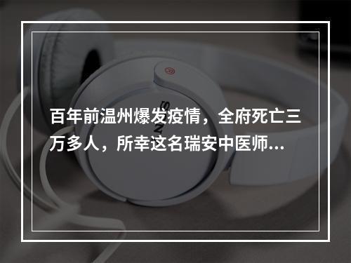 百年前温州爆发疫情，全府死亡三万多人，所幸这名瑞安中医师开出了一帖药方