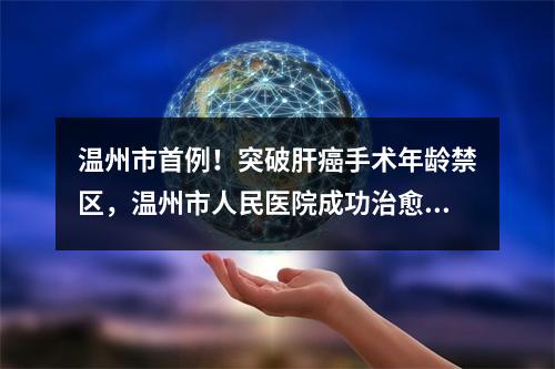 温州市首例！突破肝癌手术年龄禁区，温州市人民医院成功治愈90岁高龄巨大肝 ...
