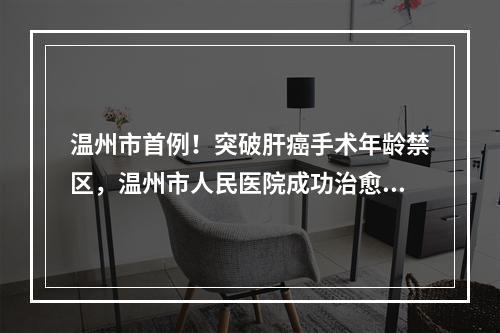 温州市首例！突破肝癌手术年龄禁区，温州市人民医院成功治愈90岁高龄巨大肝 ...