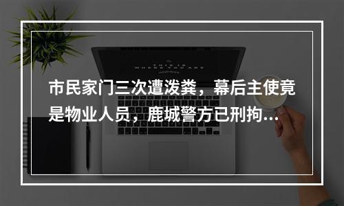 市民家门三次遭泼粪，幕后主使竟是物业人员，鹿城警方已刑拘三人