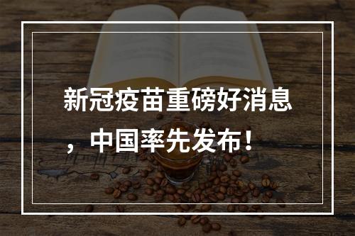 新冠疫苗重磅好消息，中国率先发布！