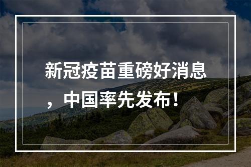 新冠疫苗重磅好消息，中国率先发布！