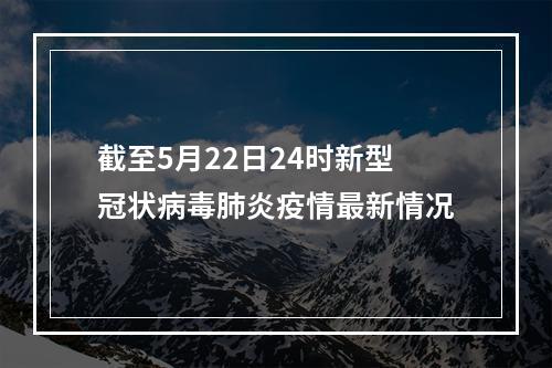 截至5月22日24时新型冠状病毒肺炎疫情最新情况