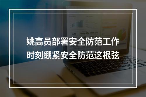 姚高员部署安全防范工作时刻绷紧安全防范这根弦