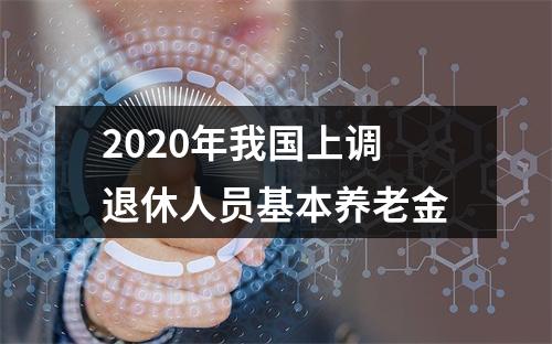 2020年我国上调退休人员基本养老金