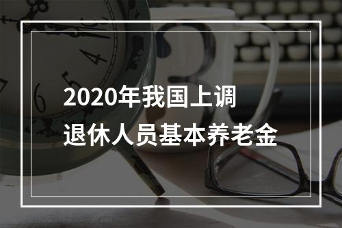 2020年我国上调退休人员基本养老金