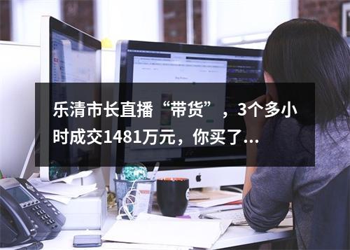 乐清市长直播“带货”，3个多小时成交1481万元，你买了吗？