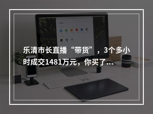 乐清市长直播“带货”，3个多小时成交1481万元，你买了吗？