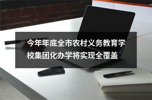 今年年底全市农村义务教育学校集团化办学将实现全覆盖