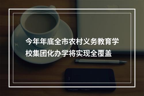 今年年底全市农村义务教育学校集团化办学将实现全覆盖