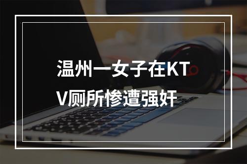 温州一女子在KTV厕所惨遭强奸